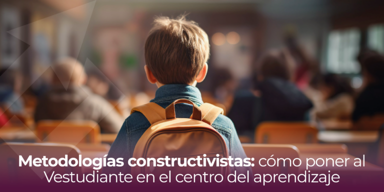 Metodologías constructivistas: cómo poner al estudiante en el centro del aprendizaje